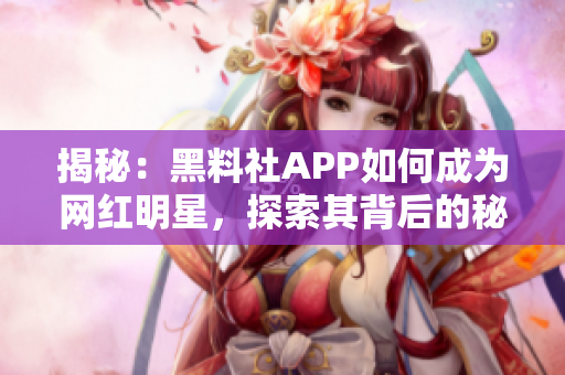 揭秘：黑料社APP如何成为网红明星，探索其背后的秘密机制和用户体验