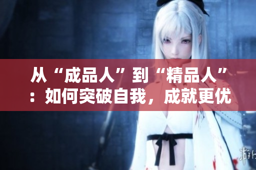 从“成品人”到“精品人”：如何突破自我，成就更优秀的自己