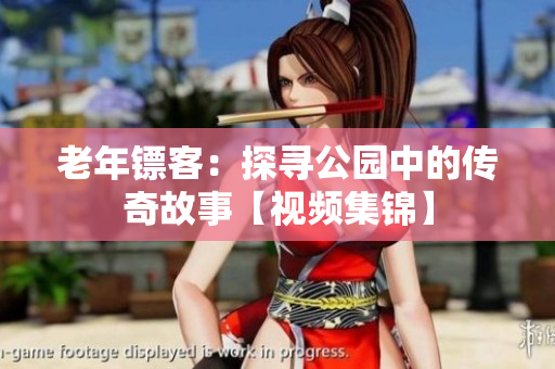 老年镖客：探寻公园中的传奇故事【视频集锦】