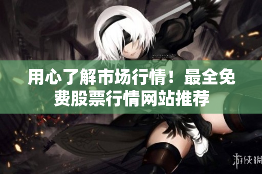 用心了解市场行情！最全免费股票行情网站推荐