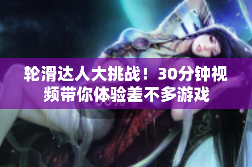 轮滑达人大挑战！30分钟视频带你体验差不多游戏