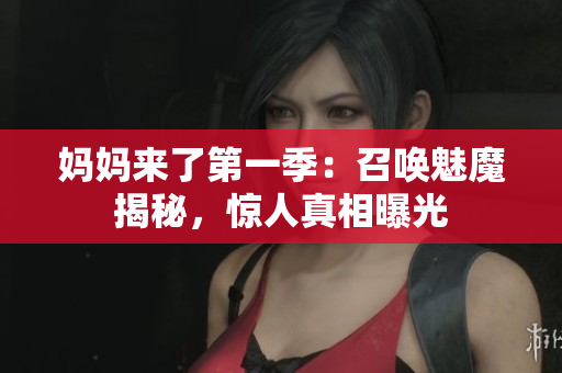 妈妈来了第一季：召唤魅魔揭秘，惊人真相曝光