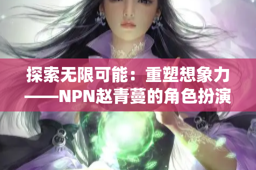 探索无限可能：重塑想象力——NPN赵青蔓的角色扮演系统带来全新体验