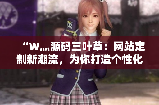 “W灬源码三叶草：网站定制新潮流，为你打造个性化网站”