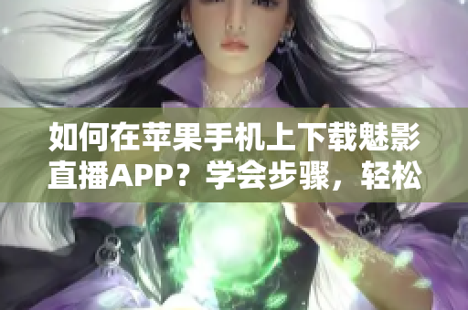 如何在苹果手机上下载魅影直播APP？学会步骤，轻松安装。