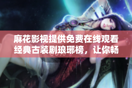 麻花影视提供免费在线观看经典古装剧琅琊榜，让你畅享精彩剧情