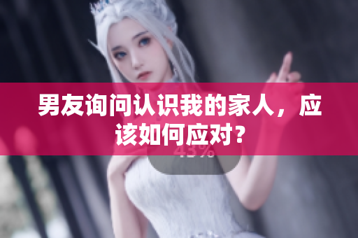 男友询问认识我的家人，应该如何应对？