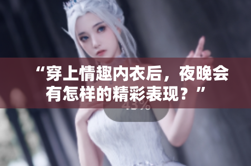 “穿上情趣内衣后，夜晚会有怎样的精彩表现？”