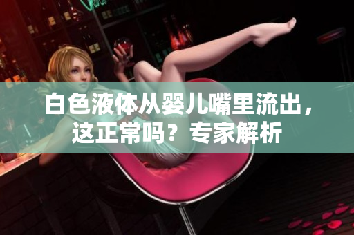 白色液体从婴儿嘴里流出，这正常吗？专家解析