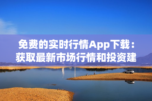 免费的实时行情App下载：获取最新市场行情和投资建议