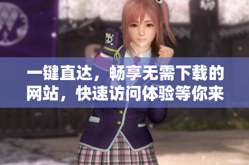 一键直达，畅享无需下载的网站，快速访问体验等你来！