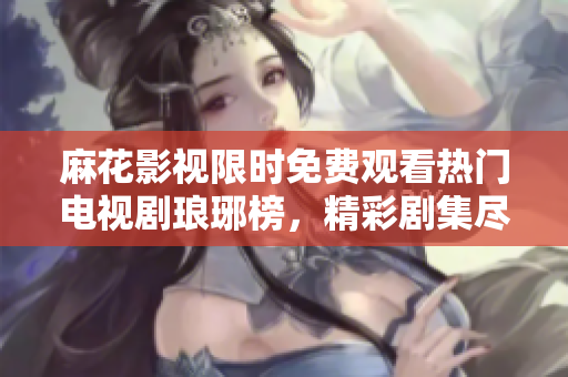 麻花影视限时免费观看热门电视剧琅琊榜，精彩剧集尽情畅享