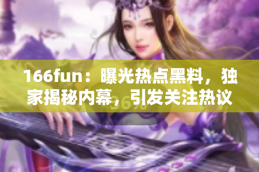 166fun：曝光热点黑料，独家揭秘内幕，引发关注热议