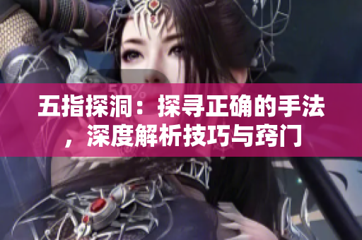 五指探洞：探寻正确的手法，深度解析技巧与窍门