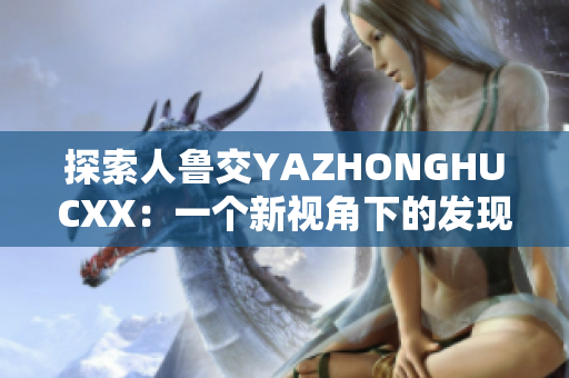 探索人鲁交YAZHONGHUCXX：一个新视角下的发现与探索