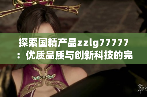 探索国精产品zzlg77777：优质品质与创新科技的完美融合