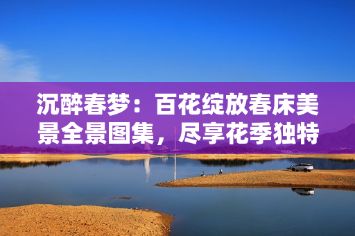 沉醉春梦：百花绽放春床美景全景图集，尽享花季独特魅力