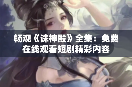 畅观《诛神殿》全集：免费在线观看短剧精彩内容