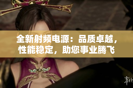 全新射频电源：品质卓越，性能稳定，助您事业腾飞