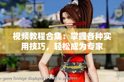 视频教程合集：掌握各种实用技巧，轻松成为专家