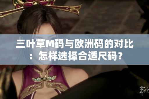 三叶草M码与欧洲码的对比：怎样选择合适尺码？