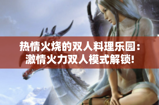热情火烧的双人料理乐园：激情火力双人模式解锁!