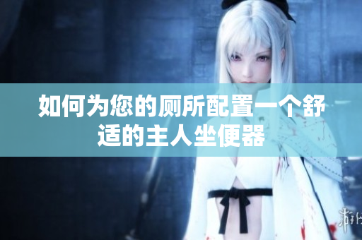 如何为您的厕所配置一个舒适的主人坐便器