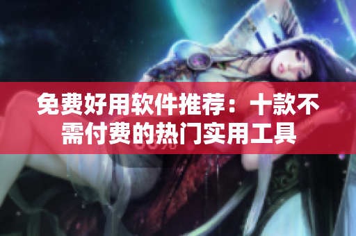 免费好用软件推荐：十款不需付费的热门实用工具