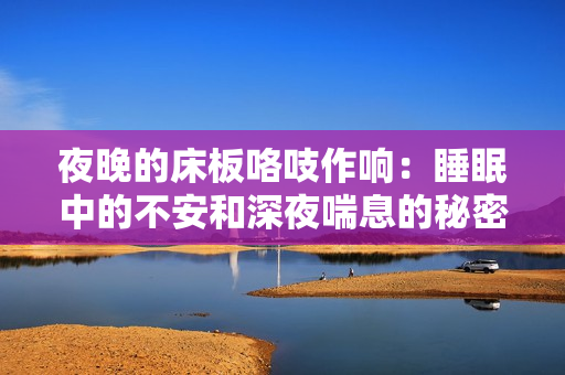 夜晚的床板咯吱作响：睡眠中的不安和深夜喘息的秘密