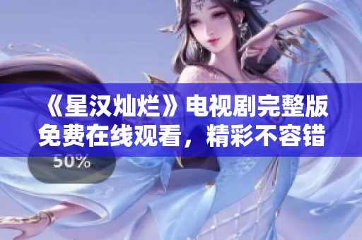 《星汉灿烂》电视剧完整版免费在线观看，精彩不容错过！