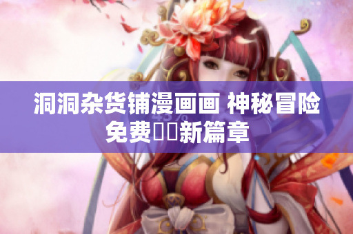 洞洞杂货铺漫画画 神秘冒险免费閱讀新篇章