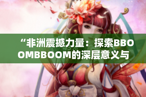 “非洲震撼力量：探索BBOOMBBOOM的深层意义与影响”