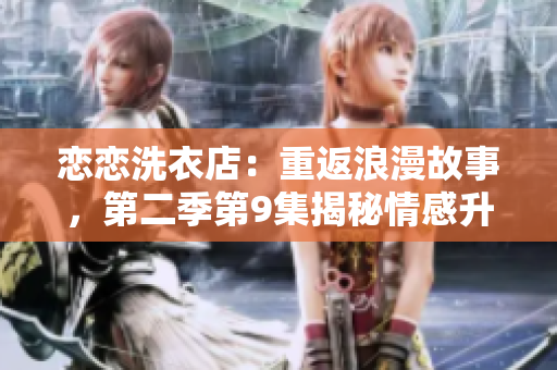 恋恋洗衣店：重返浪漫故事，第二季第9集揭秘情感升华