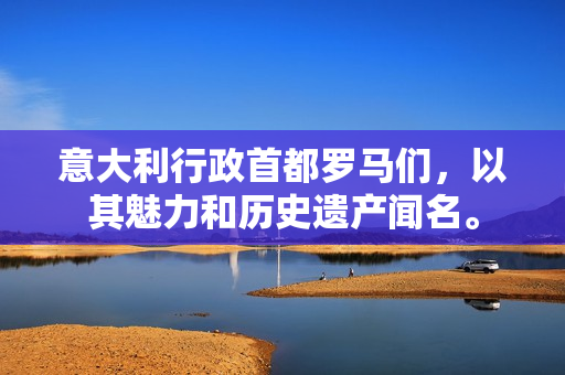 意大利行政首都罗马们，以其魅力和历史遗产闻名。