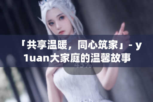 「共享温暖，同心筑家」- y1uan大家庭的温馨故事