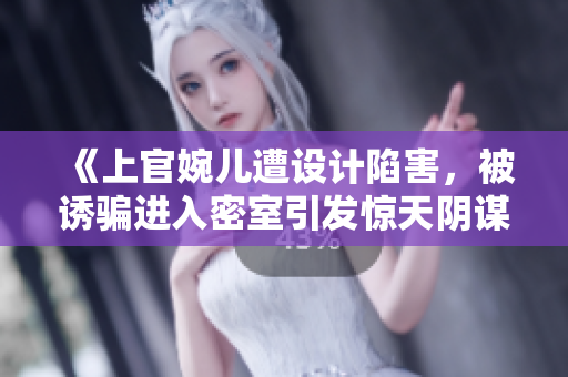 《上官婉儿遭设计陷害，被诱骗进入密室引发惊天阴谋》