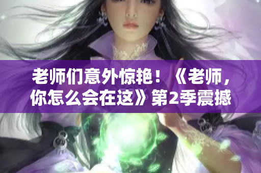 老师们意外惊艳！《老师，你怎么会在这》第2季震撼上线
