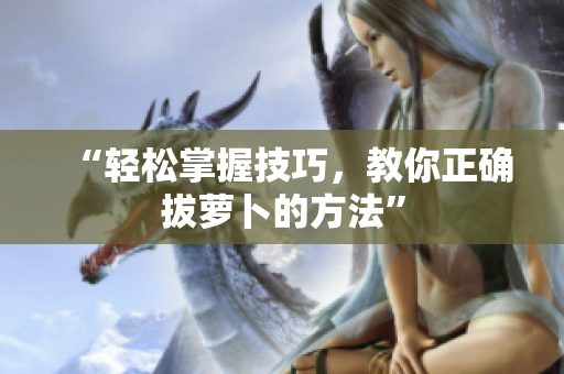 “轻松掌握技巧，教你正确拔萝卜的方法”