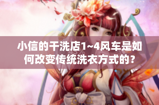 小信的干洗店1~4风车是如何改变传统洗衣方式的？