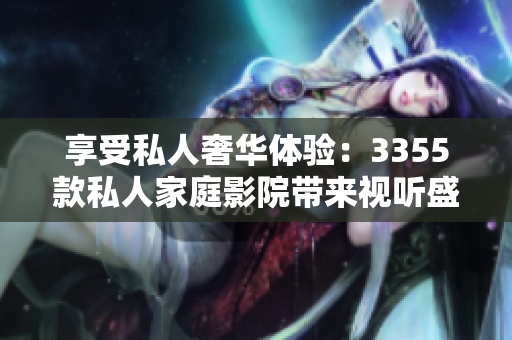 享受私人奢华体验：3355款私人家庭影院带来视听盛宴