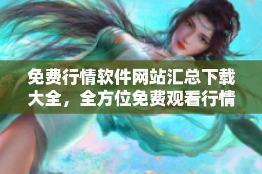 免费行情软件网站汇总下载大全，全方位免费观看行情软件推荐