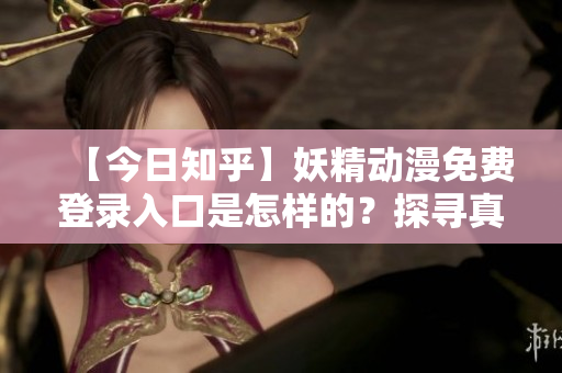 【今日知乎】妖精动漫免费登录入口是怎样的？探寻真相，开启异世界大门