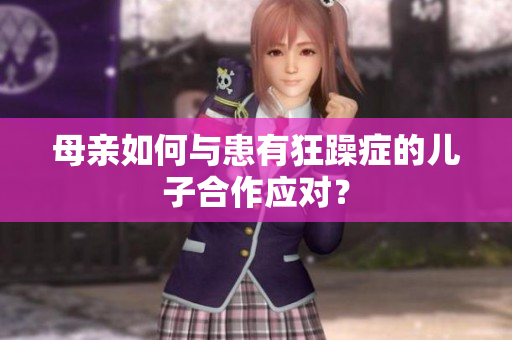 母亲如何与患有狂躁症的儿子合作应对？