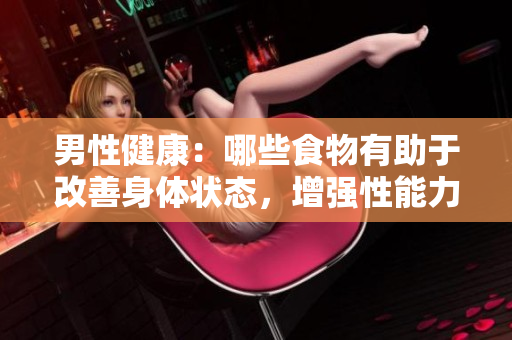 男性健康：哪些食物有助于改善身体状态，增强性能力与自信