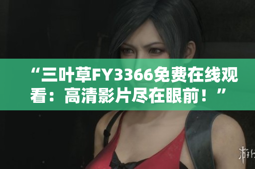 “三叶草FY3366免费在线观看：高清影片尽在眼前！”