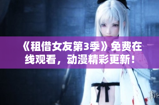 《租借女友第3季》免费在线观看，动漫精彩更新！