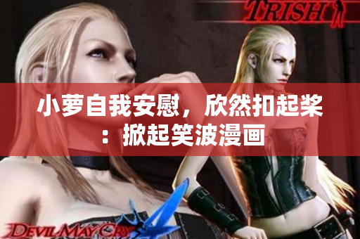 小萝自我安慰，欣然扣起桨：掀起笑波漫画