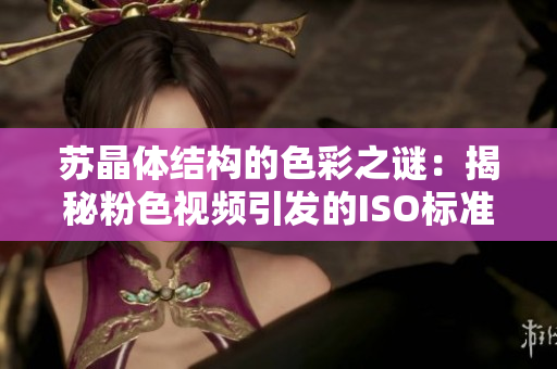 苏晶体结构的色彩之谜：揭秘粉色视频引发的ISO标准化风波