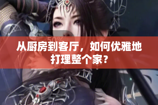 从厨房到客厅，如何优雅地打理整个家？