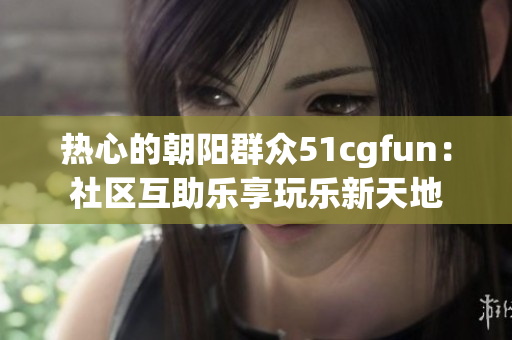 热心的朝阳群众51cgfun：社区互助乐享玩乐新天地